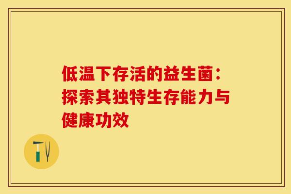 低温下存活的益生菌：探索其独特生存能力与健康功效