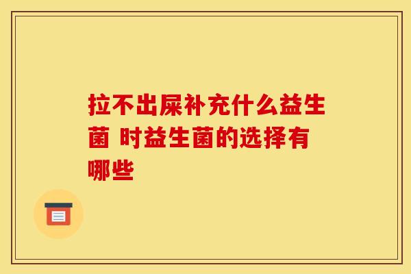 拉不出屎补充什么益生菌 时益生菌的选择有哪些