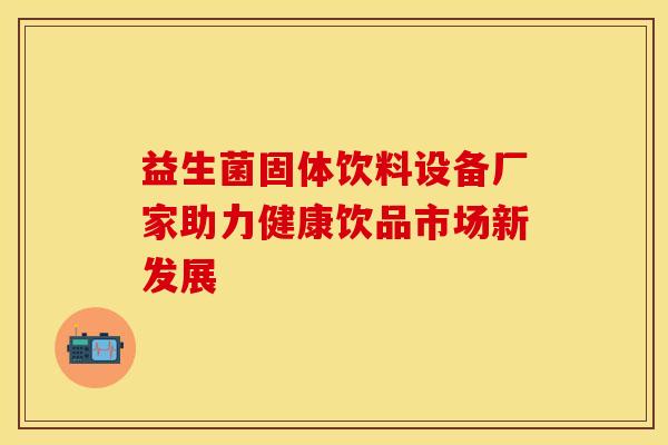 益生菌固体饮料设备厂家助力健康饮品市场新发展