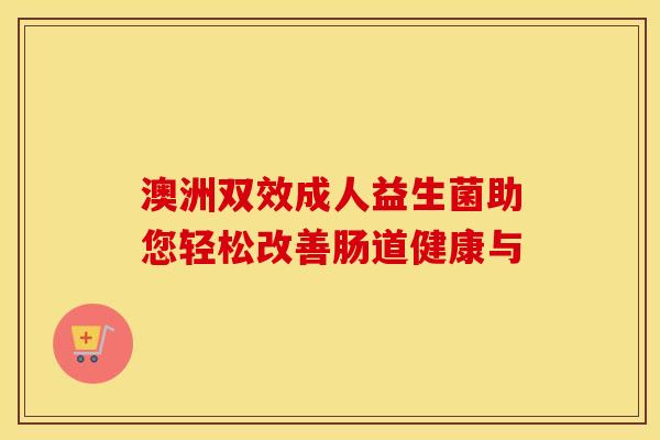 澳洲双效成人益生菌助您轻松改善肠道健康与