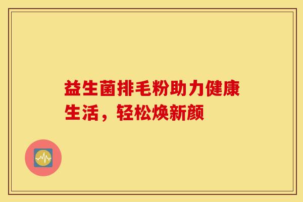 益生菌排毛粉助力健康生活，轻松焕新颜