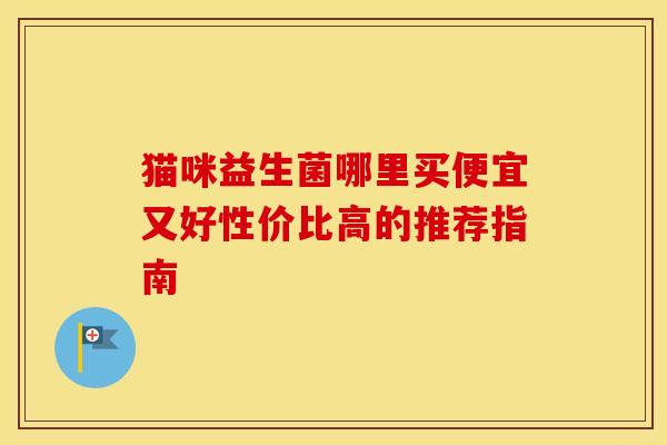 猫咪益生菌哪里买便宜又好性价比高的推荐指南
