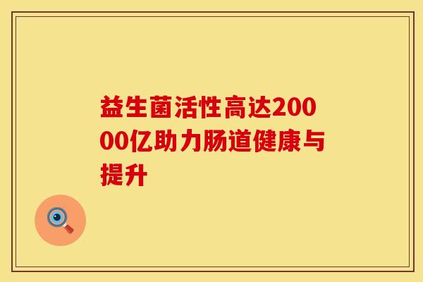 益生菌活性高达20000亿助力肠道健康与提升