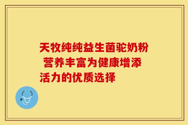 天牧纯纯益生菌驼奶粉 营养丰富为健康增添活力的优质选择