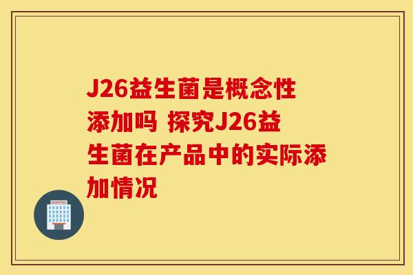 J26益生菌是概念性添加吗 探究J26益生菌在产品中的实际添加情况