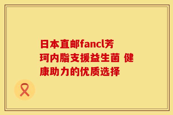 日本直邮fancl芳珂内脂支援益生菌 健康助力的优质选择