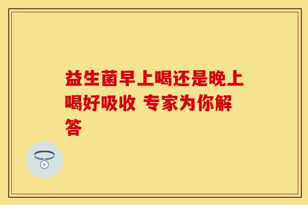 益生菌早上喝还是晚上喝好吸收 专家为你解答