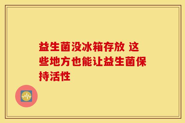 益生菌没冰箱存放 这些地方也能让益生菌保持活性