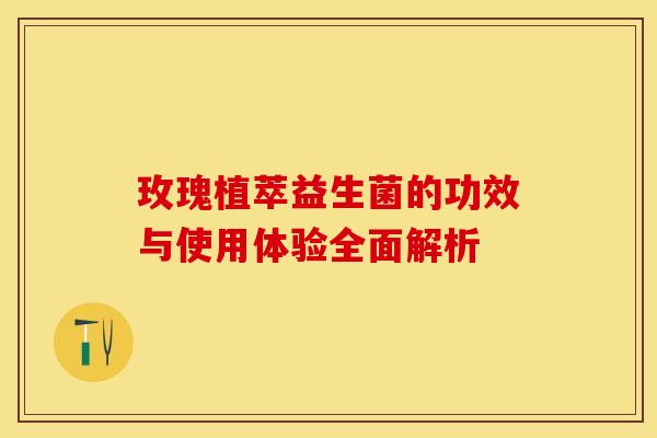 玫瑰植萃益生菌的功效与使用体验全面解析