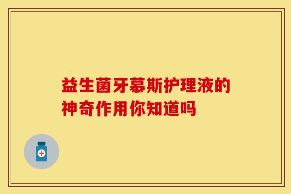 益生菌牙慕斯护理液的神奇作用你知道吗