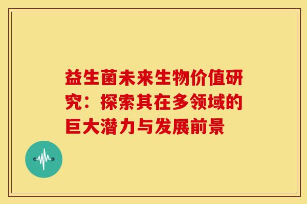 益生菌未来生物价值研究：探索其在多领域的巨大潜力与发展前景
