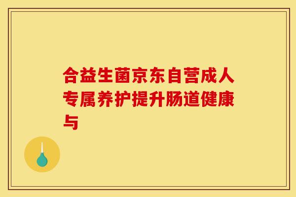 合益生菌京东自营成人专属养护提升肠道健康与