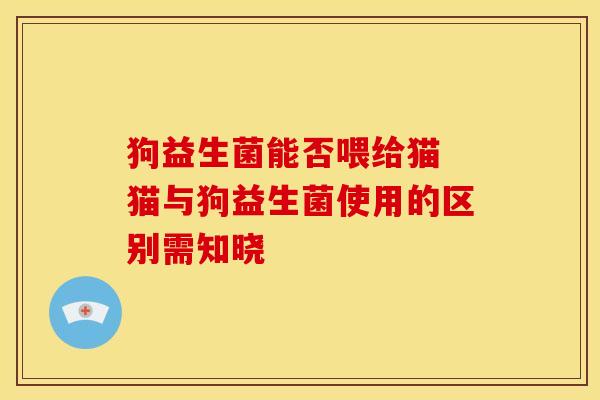 狗益生菌能否喂给猫 猫与狗益生菌使用的区别需知晓