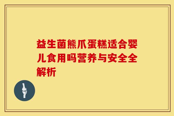 益生菌熊爪蛋糕适合婴儿食用吗营养与安全全解析