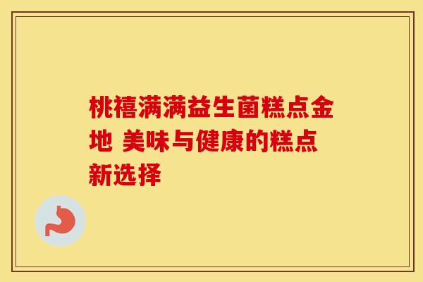 桃禧满满益生菌糕点金地 美味与健康的糕点新选择