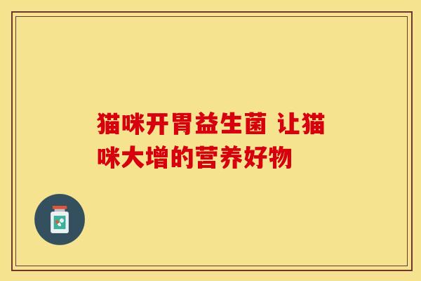 猫咪开胃益生菌 让猫咪大增的营养好物