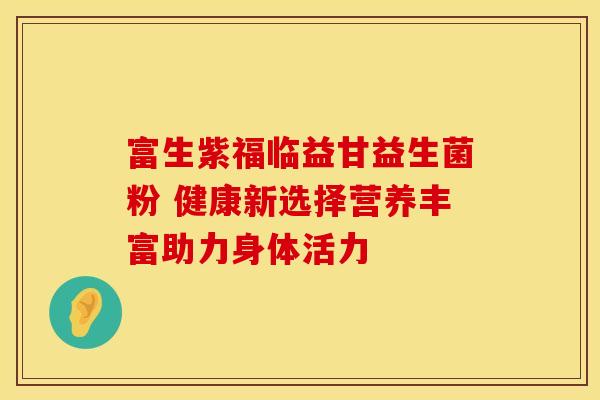 富生紫福临益甘益生菌粉 健康新选择营养丰富助力身体活力