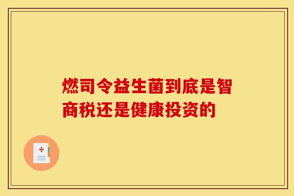 燃司令益生菌到底是智商税还是健康投资的