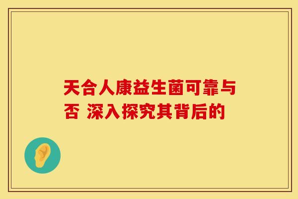 天合人康益生菌可靠与否 深入探究其背后的