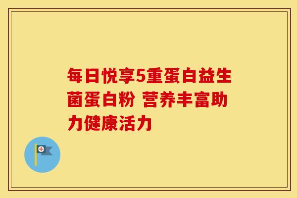 每日悦享5重蛋白益生菌蛋白粉 营养丰富助力健康活力