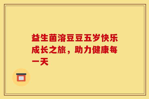 益生菌溶豆豆五岁快乐成长之旅，助力健康每一天