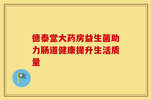 德泰堂大药房益生菌助力肠道健康提升生活质量