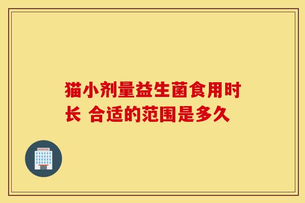 猫小剂量益生菌食用时长 合适的范围是多久