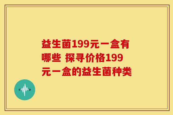 益生菌199元一盒有哪些 探寻价格199元一盒的益生菌种类