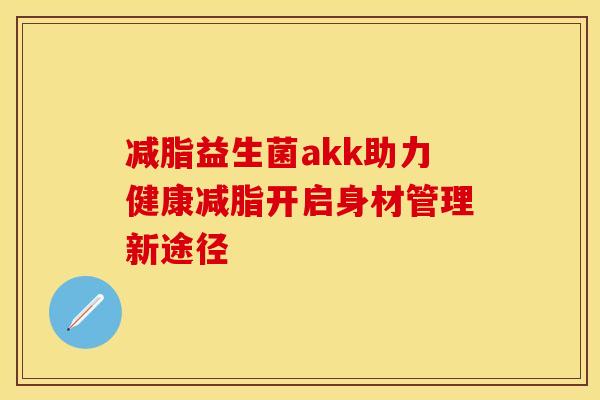 减脂益生菌akk助力健康减脂开启身材管理新途径