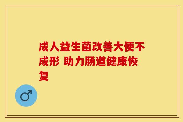 成人益生菌改善大便不成形 助力肠道健康恢复