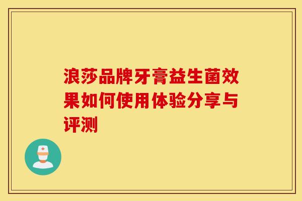 浪莎品牌牙膏益生菌效果如何使用体验分享与评测