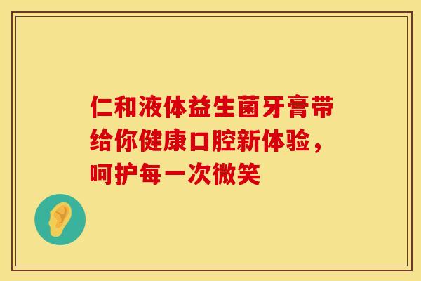仁和液体益生菌牙膏带给你健康口腔新体验，呵护每一次微笑