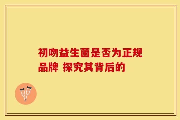 初吻益生菌是否为正规品牌 探究其背后的