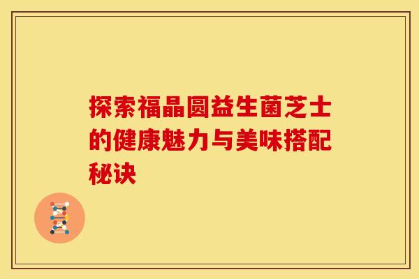 探索福晶圆益生菌芝士的健康魅力与美味搭配秘诀