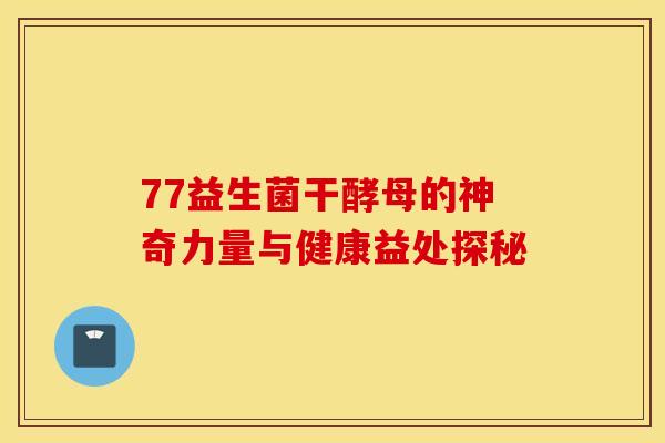 77益生菌干酵母的神奇力量与健康益处探秘