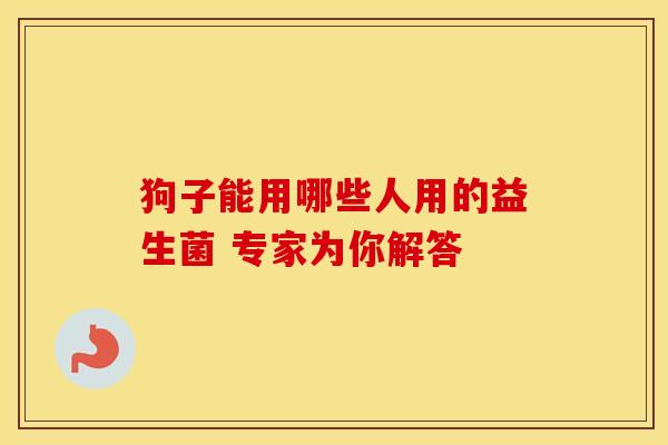 狗子能用哪些人用的益生菌 专家为你解答