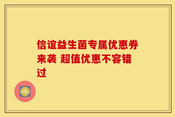 信谊益生菌专属优惠券来袭 超值优惠不容错过