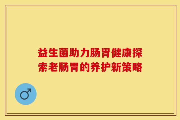 益生菌助力肠胃健康探索老肠胃的养护新策略