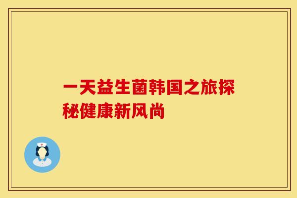 一天益生菌韩国之旅探秘健康新风尚