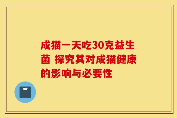 成猫一天吃30克益生菌 探究其对成猫健康的影响与必要性