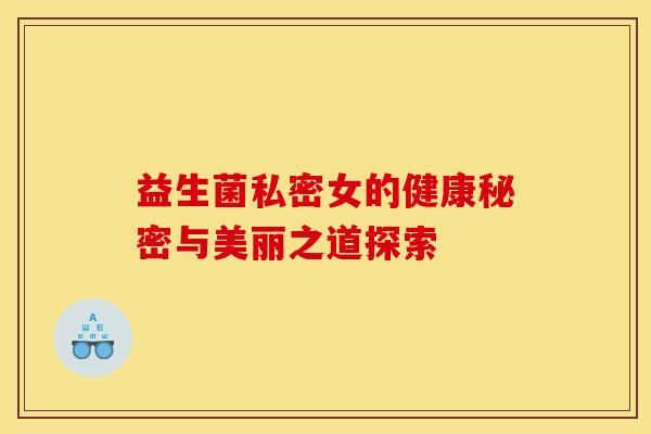 益生菌私密女的健康秘密与美丽之道探索