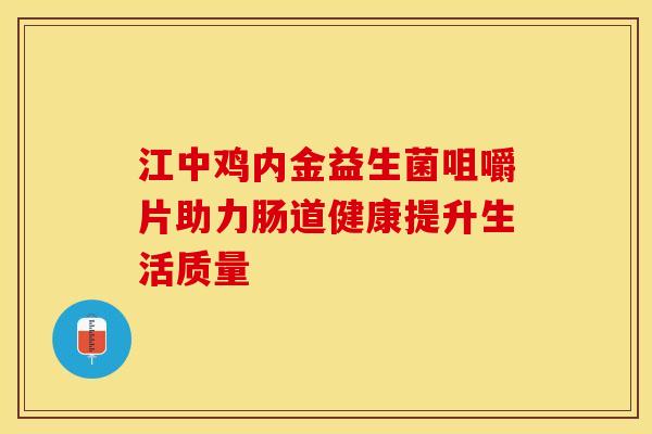江中鸡内金益生菌咀嚼片助力肠道健康提升生活质量