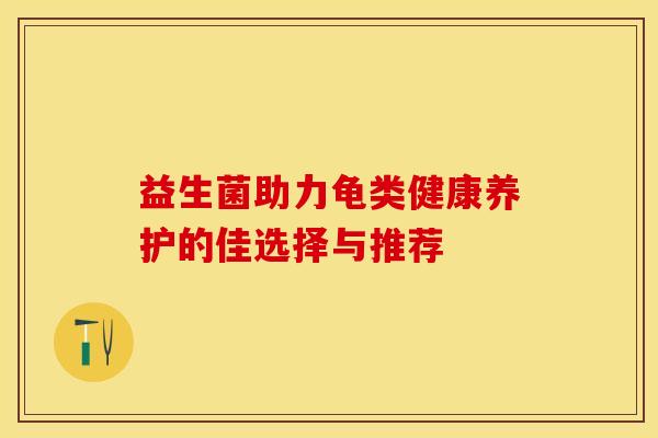 益生菌助力龟类健康养护的佳选择与推荐