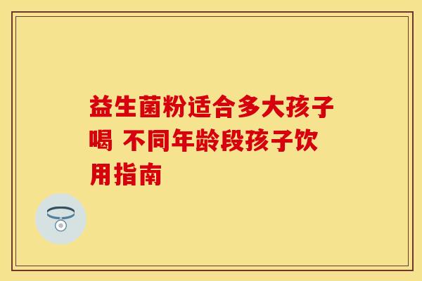 益生菌粉适合多大孩子喝 不同年龄段孩子饮用指南