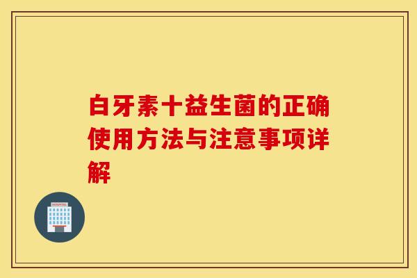 白牙素十益生菌的正确使用方法与注意事项详解
