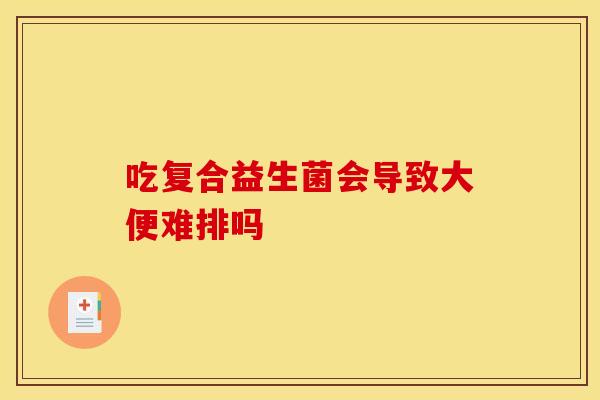 吃复合益生菌会导致大便难排吗