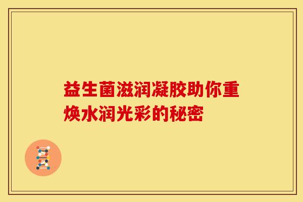 益生菌滋润凝胶助你重焕水润光彩的秘密