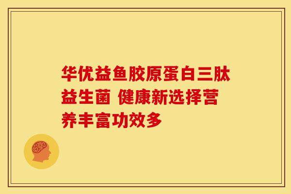 华优益鱼胶原蛋白三肽益生菌 健康新选择营养丰富功效多
