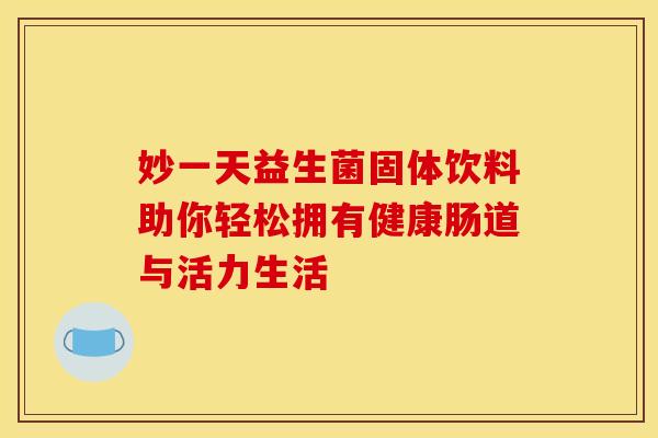 妙一天益生菌固体饮料助你轻松拥有健康肠道与活力生活