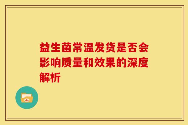 益生菌常温发货是否会影响质量和效果的深度解析